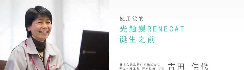 使用钨的光触媒RENECAT诞生之前 日本东芝高新材料株式会社 开发·技术部 开发担当  主管   吉田佳代