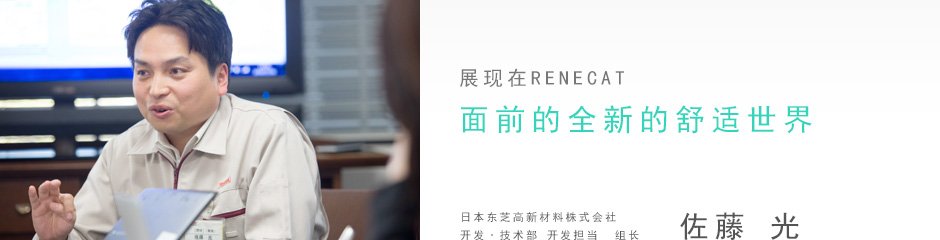 展现在RENECAT面前的全新的舒适世界 日本东芝高新材料株式会社 开发·技术部 开发担当  组长   佐藤 光